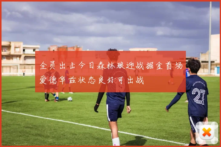 全员出击今日森林狼迎战掘金首场爱德华兹状态良好可出战