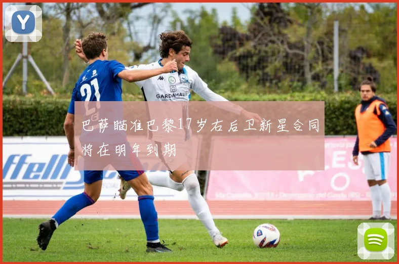 巴萨瞄准巴黎17岁右后卫新星合同将在明年到期